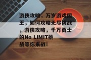 游侠攻略,万岁游戏国王,如何攻略无尽挑战,游侠攻略,千万勇士的No LIMIT挑战等你来战! 游侠攻略,万岁游戏国王,如何攻略无尽挑战,游侠攻略,千万勇士的No LIMIT挑战等你来战!