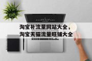 淘宝补流量网站大全,淘宝天猫流量旺铺大全 淘宝补流量网站大全,淘宝天猫流量旺铺大全