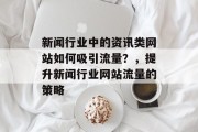 新闻行业中的资讯类网站如何吸引流量?,提升新闻行业网站流量的策略 新闻行业中的资讯类网站如何吸引流量?,提升新闻行业网站流量的策略