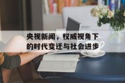央视新闻,权威视角下的时代变迁与社会进步 央视新闻,权威视角下的时代变迁与社会进步