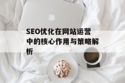 SEO优化在网站运营中的核心作用与策略解析 SEO优化在网站运营中的核心作用与策略解析