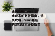 通关攻略sans,游戏玩家的必备指南,通关攻略,Sans角色的游戏玩家必备指南 通关攻略sans,游戏玩家的必备指南,通关攻略,Sans角色的游戏玩家必备指南