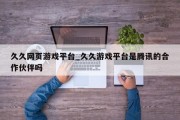 久久网页游戏平台_久久游戏平台是腾讯的合作伙伴吗 久久网页游戏平台_久久游戏平台是腾讯的合作伙伴吗