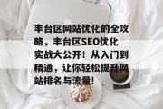 丰台区网站优化的全攻略,丰台区SEO优化实战大公开!从入门到精通,让你轻松提升网站排名与流量! 丰台区网站优化的全攻略,丰台区SEO优化实战大公开!从入门到精通,让你轻松提升网站排名与流量!