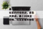最囧游戏攻略20关,玩家的终极挑战,求生大挑战,最囧20关全攻略,玩家必看的秘密 最囧游戏攻略20关,玩家的终极挑战,求生大挑战,最囧20关全攻略,玩家必看的秘密