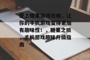 爱上糖果游戏攻略,让你的手机游戏变得更加有趣味性!,糖果之旅,手机游戏趣味升级指南 爱上糖果游戏攻略,让你的手机游戏变得更加有趣味性!,糖果之旅,手机游戏趣味升级指南