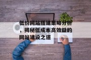 低价网站搭建策略分析,揭秘低成本高效益的网站建设之道 低价网站搭建策略分析,揭秘低成本高效益的网站建设之道