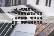 metro攻略游戏——一场视觉盛宴的探寻，游戏探索，地铁攻略都市，带你领略繁华景象