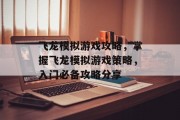 飞龙模拟游戏攻略,掌握飞龙模拟游戏策略,入门必备攻略分享 飞龙模拟游戏攻略,掌握飞龙模拟游戏策略,入门必备攻略分享