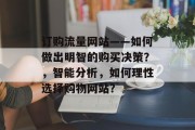 订购流量网站——如何做出明智的购买决策?,智能分析,如何理性选择购物网站? 订购流量网站——如何做出明智的购买决策?,智能分析,如何理性选择购物网站?