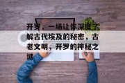 开罗,一场让你深度了解古代埃及的秘密,古老文明,开罗的神秘之谜 开罗,一场让你深度了解古代埃及的秘密,古老文明,开罗的神秘之谜