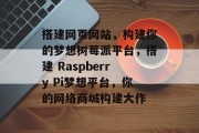搭建网页网站,构建你的梦想树莓派平台,搭建 Raspberry Pi梦想平台,你的网络商城构建大作 搭建网页网站,构建你的梦想树莓派平台,搭建 Raspberry Pi梦想平台,你的网络商城构建大作
