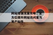 网站增强流量攻略,全方位提升网站访问量与用户粘性 网站增强流量攻略,全方位提升网站访问量与用户粘性