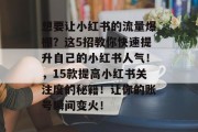 想要让小红书的流量爆棚?这5招教你快速提升自己的小红书人气!,15款提高小红书关注度的秘籍!让你的账号瞬间变火! 想要让小红书的流量爆棚?这5招教你快速提升自己的小红书人气!,15款提高小红书关注度的秘籍!让你的账号瞬间变火!