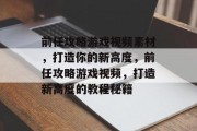 前任攻略游戏视频素材，打造你的新高度，前任攻略游戏视频，打造新高度的教程秘籍