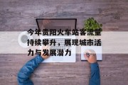 今年贵阳火车站客流量持续攀升,展现城市活力与发展潜力 今年贵阳火车站客流量持续攀升,展现城市活力与发展潜力