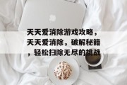 天天爱消除游戏攻略,天天爱消除,破解秘籍,轻松扫除无尽的挑战 天天爱消除游戏攻略,天天爱消除,破解秘籍,轻松扫除无尽的挑战