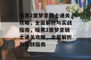 暗黑2噩梦圣骑士通关攻略,全面解析与实战指南,暗黑2噩梦圣骑士通关攻略,全面解析与实战指南 暗黑2噩梦圣骑士通关攻略,全面解析与实战指南,暗黑2噩梦圣骑士通关攻略,全面解析与实战指南