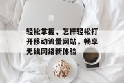轻松掌握,怎样轻松打开移动流量网站,畅享无线网络新体验 轻松掌握,怎样轻松打开移动流量网站,畅享无线网络新体验