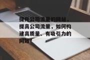 提升公司流量的网站,提高公司流量,如何构建高质量、有吸引力的网站? 提升公司流量的网站,提高公司流量,如何构建高质量、有吸引力的网站?
