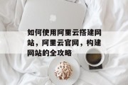 如何使用阿里云搭建网站，阿里云官网，构建网站的全攻略