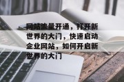 网站流量开通,打开新世界的大门,快速启动企业网站,如何开启新世界的大门 网站流量开通,打开新世界的大门,快速启动企业网站,如何开启新世界的大门