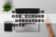如何提高自然搜索引擎的流量,优化网站抓取,如何提高自然搜索引擎的流量? 如何提高自然搜索引擎的流量,优化网站抓取,如何提高自然搜索引擎的流量?