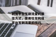 利用平台互刷流量的最佳方式,使用社交网络平台互刷流量的技巧, 利用平台互刷流量的最佳方式,使用社交网络平台互刷流量的技巧,