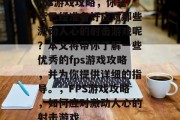 fps游戏攻略,你是否已经准备好应对那些激动人心的射击游戏呢?本文将带你了解一些优秀的fps游戏攻略,并为你提供详细的指导。,FPS游戏攻略,如何应对激动人心的射击游戏 fps游戏攻略,你是否已经准备好应对那些激动人心的射击游戏呢?本文将带你了解一些优秀的fps游戏攻略,并为你提供详细的指导。,FPS游戏攻略,如何应对激动人心的射击游戏
