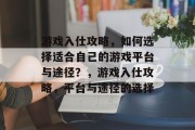 游戏入仕攻略,如何选择适合自己的游戏平台与途径?,游戏入仕攻略,平台与途径的选择 游戏入仕攻略,如何选择适合自己的游戏平台与途径?,游戏入仕攻略,平台与途径的选择