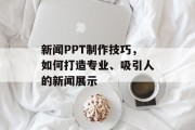 新闻PPT制作技巧,如何打造专业、吸引人的新闻展示 新闻PPT制作技巧,如何打造专业、吸引人的新闻展示