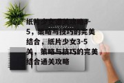 纸片少女通关攻略3-5,策略与技巧的完美结合,纸片少女3-5关,策略与技巧的完美结合通关攻略 纸片少女通关攻略3-5,策略与技巧的完美结合,纸片少女3-5关,策略与技巧的完美结合通关攻略