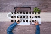 乡镇免费提升流量的重要性与实现途径，乡镇如何通过提升流量？