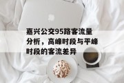 嘉兴公交95路客流量分析,高峰时段与平峰时段的客流差异 嘉兴公交95路客流量分析,高峰时段与平峰时段的客流差异