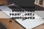 沙漠巴士游戏攻略指南,如何玩转这个神秘的手机游戏?,沙漠巴士,如何轻松玩转手机游戏 沙漠巴士游戏攻略指南,如何玩转这个神秘的手机游戏?,沙漠巴士,如何轻松玩转手机游戏