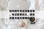 如何提升电话流量套餐,电话套餐优化,提高流量流量的策略和技巧