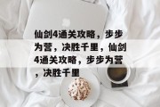 仙剑4通关攻略,步步为营,决胜千里,仙剑4通关攻略,步步为营,决胜千里 仙剑4通关攻略,步步为营,决胜千里,仙剑4通关攻略,步步为营,决胜千里
