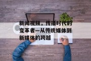 新闻视频,传播时代的变革者—从传统媒体到新媒体的跨越 新闻视频,传播时代的变革者—从传统媒体到新媒体的跨越
