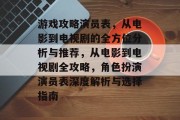 游戏攻略演员表,从电影到电视剧的全方位分析与推荐,从电影到电视剧全攻略,角色扮演演员表深度解析与选择指南 游戏攻略演员表,从电影到电视剧的全方位分析与推荐,从电影到电视剧全攻略,角色扮演演员表深度解析与选择指南