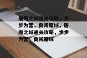 屠魔之域通关攻略,步步为营,勇闯魔域,屠魔之域通关攻略,步步为营,勇闯魔域 屠魔之域通关攻略,步步为营,勇闯魔域,屠魔之域通关攻略,步步为营,勇闯魔域