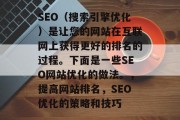 SEO(搜索引擎优化)是让您的网站在互联网上获得更好的排名的过程。下面是一些SEO网站优化的做法。,提高网站排名,SEO优化的策略和技巧 SEO(搜索引擎优化)是让您的网站在互联网上获得更好的排名的过程。下面是一些SEO网站优化的做法。,提高网站排名,SEO优化的策略和技巧