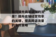 如何提升商家店铺的流量？提升店铺经营效率的关键，提高网店流量的有效策略