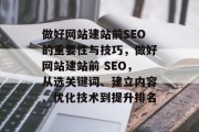 做好网站建站前SEO的重要性与技巧,做好网站建站前 SEO,从选关键词、建立内容、优化技术到提升排名 做好网站建站前SEO的重要性与技巧,做好网站建站前 SEO,从选关键词、建立内容、优化技术到提升排名