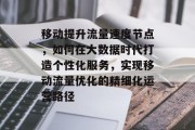 移动提升流量速度节点,如何在大数据时代打造个性化服务,实现移动流量优化的精细化运营路径 移动提升流量速度节点,如何在大数据时代打造个性化服务,实现移动流量优化的精细化运营路径