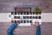 巨量引擎流量效率提升，揭秘，如何提升巨量引擎的流量效率