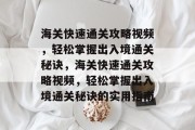 海关快速通关攻略视频，轻松掌握出入境通关秘诀，海关快速通关攻略视频，轻松掌握出入境通关秘诀的实用指南