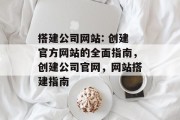 搭建公司网站: 创建官方网站的全面指南，创建公司官网，网站搭建指南