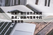 效果广告行业热点新闻盘点,创新与变革中的发展态势 效果广告行业热点新闻盘点,创新与变革中的发展态势