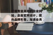 打造专业高效的企业网站,企业官网设计,提升品牌形象,加速业务发展 打造专业高效的企业网站,企业官网设计,提升品牌形象,加速业务发展