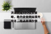 洪湖网站SEO优化策略,助力企业网站提升排名,抢占市场份额 洪湖网站SEO优化策略,助力企业网站提升排名,抢占市场份额